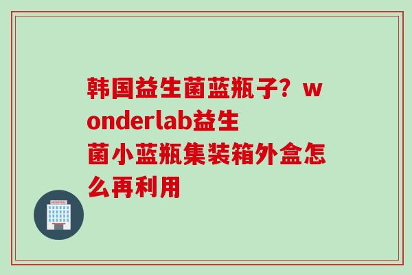 韩国益生菌蓝瓶子?wonderlab益生菌小蓝瓶集装箱外盒怎么再利用 韩国益生菌蓝瓶子?wonderlab益生菌小蓝瓶集装箱外盒怎么再利用
