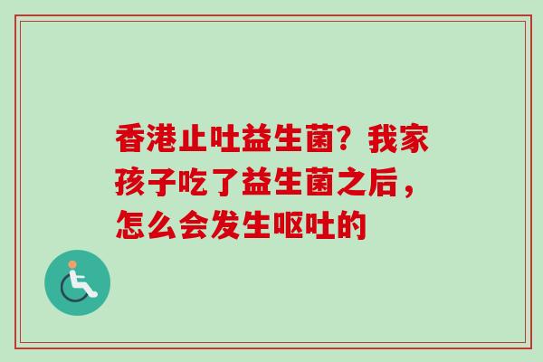 香港止吐益生菌？我家孩子吃了益生菌之后，怎么会发生的