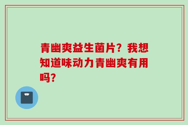 青幽爽益生菌片？我想知道味动力青幽爽有用吗？