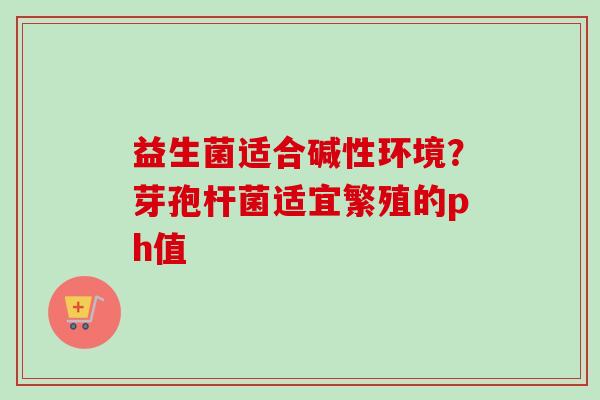 益生菌适合碱性环境？芽孢杆菌适宜繁殖的ph值