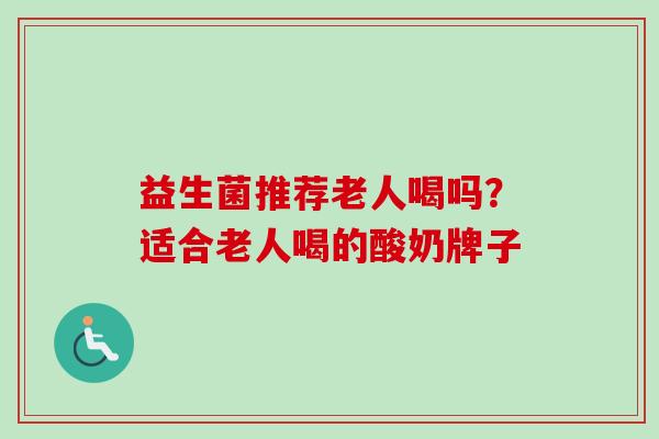 益生菌推荐老人喝吗？适合老人喝的酸奶牌子