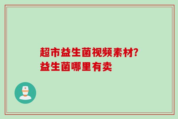 超市益生菌视频素材？益生菌哪里有卖