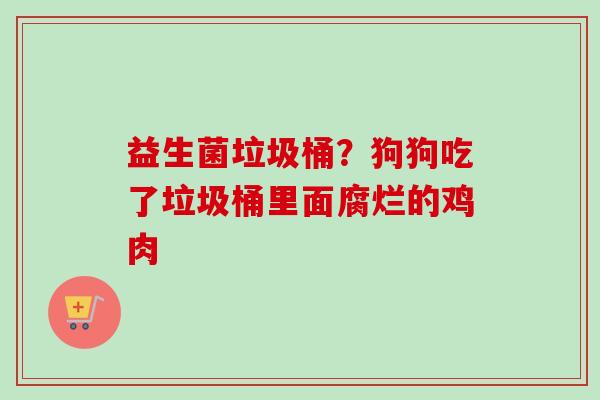 益生菌垃圾桶？狗狗吃了垃圾桶里面腐烂的鸡肉