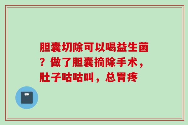 胆囊切除可以喝益生菌？做了胆囊摘除手术，肚子咕咕叫，总胃疼