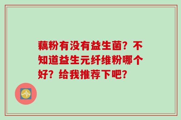 藕粉有没有益生菌？不知道益生元纤维粉哪个好？给我推荐下吧？