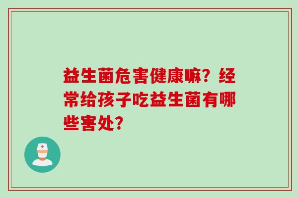 益生菌危害健康嘛？经常给孩子吃益生菌有哪些害处？