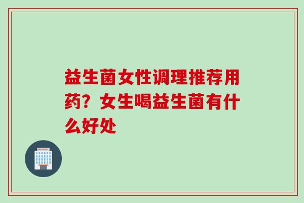 益生菌女性调理推荐用药？女生喝益生菌有什么好处