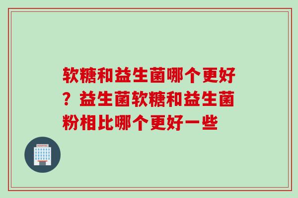 软糖和益生菌哪个更好？益生菌软糖和益生菌粉相比哪个更好一些
