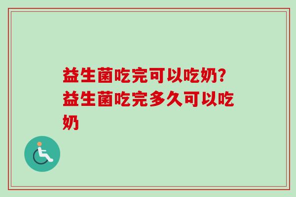 益生菌吃完可以吃奶？益生菌吃完多久可以吃奶