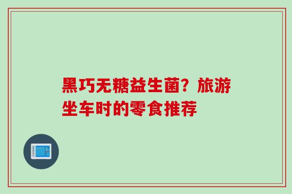 黑巧无糖益生菌？旅游坐车时的零食推荐