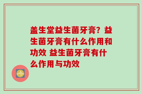 盖生堂益生菌牙膏？益生菌牙膏有什么作用和功效 益生菌牙膏有什么作用与功效