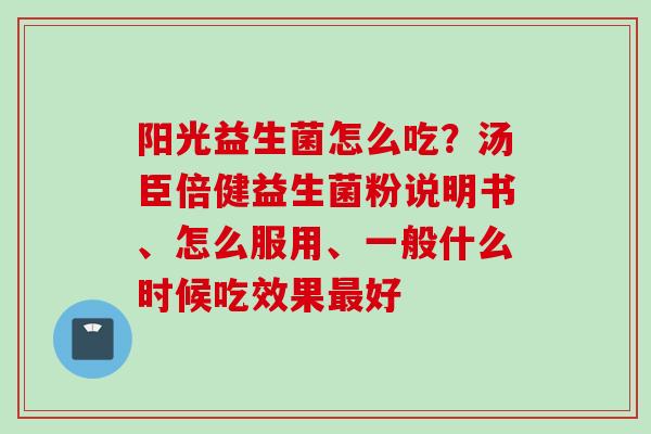 阳光益生菌怎么吃？汤臣倍健益生菌粉说明书、怎么服用、一般什么时候吃效果好