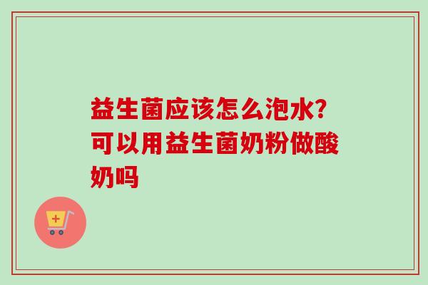 益生菌应该怎么泡水？可以用益生菌奶粉做酸奶吗