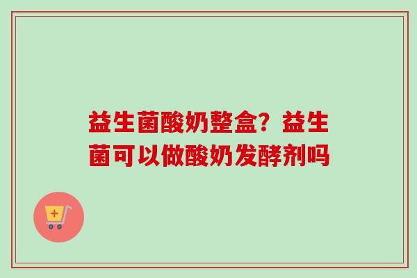 益生菌酸奶整盒？益生菌可以做酸奶发酵剂吗