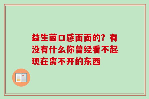 益生菌口感面面的？有没有什么你曾经看不起现在离不开的东西 