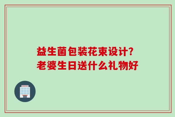 益生菌包装花束设计？老婆生日送什么礼物好