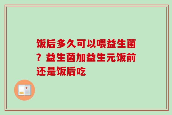 饭后多久可以喂益生菌？益生菌加益生元饭前还是饭后吃