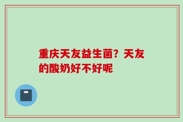 重庆天友益生菌？天友的酸奶好不好呢