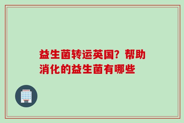 益生菌转运英国？帮助消化的益生菌有哪些