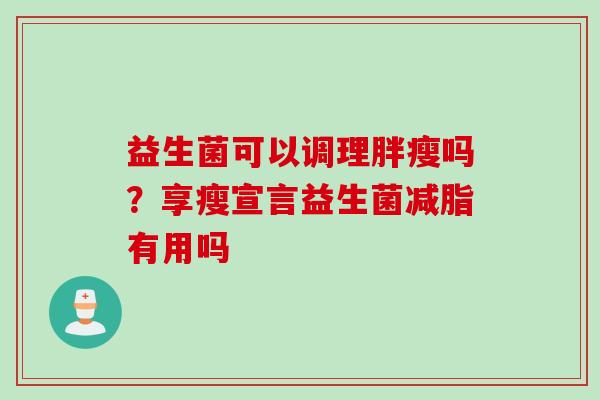 益生菌可以调理胖瘦吗？享瘦宣言益生菌减脂有用吗