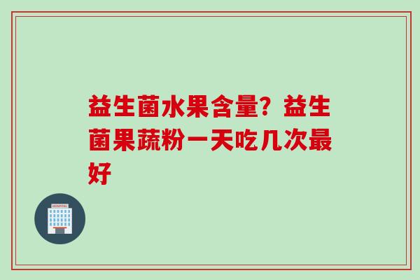 益生菌水果含量？益生菌果蔬粉一天吃几次好