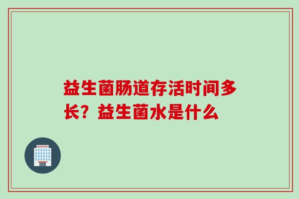 益生菌肠道存活时间多长？益生菌水是什么