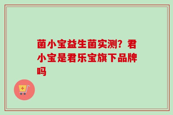 菌小宝益生菌实测？君小宝是君乐宝旗下品牌吗