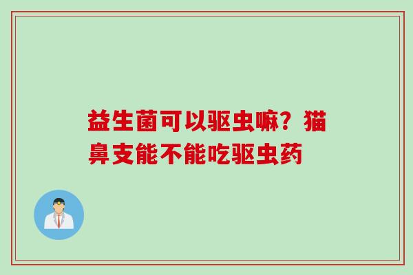 益生菌可以驱虫嘛？猫鼻支能不能吃驱虫药
