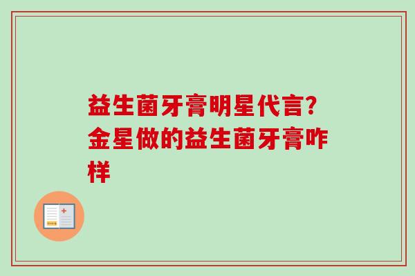 益生菌牙膏明星代言？金星做的益生菌牙膏咋样