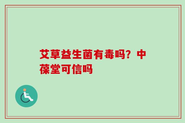 艾草益生菌有毒吗？中葆堂可信吗
