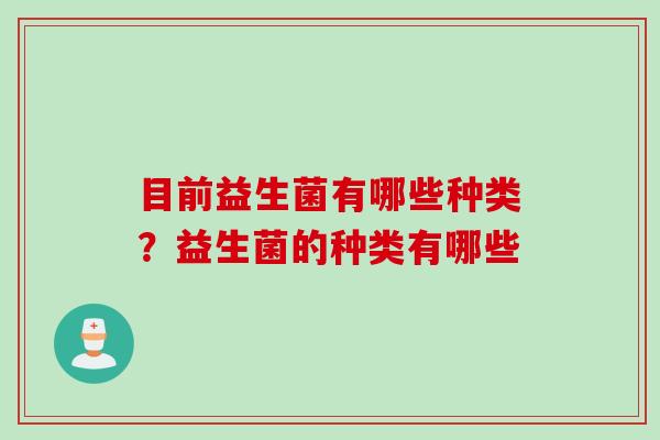 目前益生菌有哪些种类?益生菌的种类有哪些 目前益生菌有哪些种类?益生菌的种类有哪些
