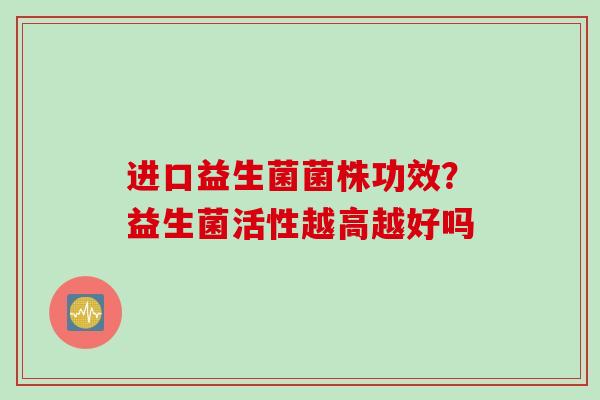 进口益生菌菌株功效？益生菌活性越高越好吗