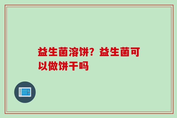 益生菌溶饼?益生菌可以做饼干吗 益生菌溶饼?益生菌可以做饼干吗