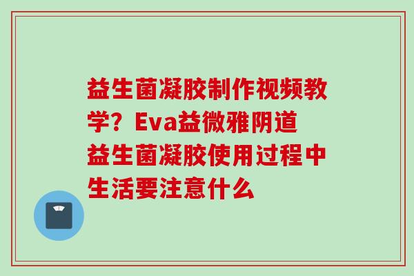 益生菌凝胶制作视频教学?Eva益微雅益生菌凝胶使用过程中生活要注意什么 益生菌凝胶制作视频教学?Eva益微雅益生菌凝胶使用过程中生活要注意什么