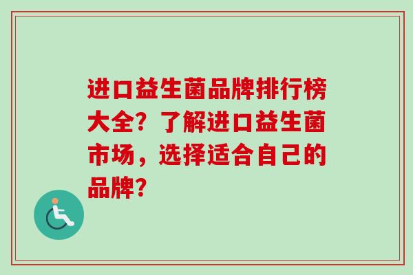 进口益生菌品牌排行榜大全?了解进口益生菌市场,选择适合自己的品牌? 进口益生菌品牌排行榜大全?了解进口益生菌市场,选择适合自己的品牌?