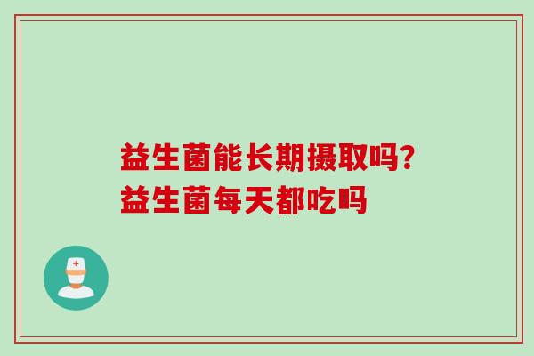 益生菌能长期摄取吗？益生菌每天都吃吗