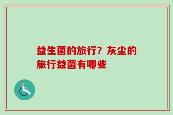 益生菌的旅行?灰尘的旅行益菌有哪些 益生菌的旅行?灰尘的旅行益菌有哪些