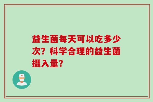 益生菌每天可以吃多少次？科学合理的益生菌摄入量？