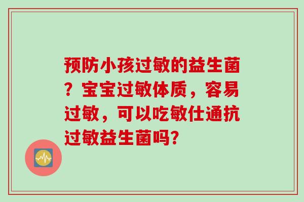 小孩的益生菌?宝宝体质,容易,可以吃敏仕通抗益生菌吗? 小孩的益生菌?宝宝体质,容易,可以吃敏仕通抗益生菌吗?