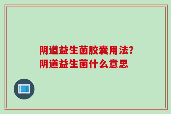 益生菌胶囊用法?益生菌什么意思 益生菌胶囊用法?益生菌什么意思