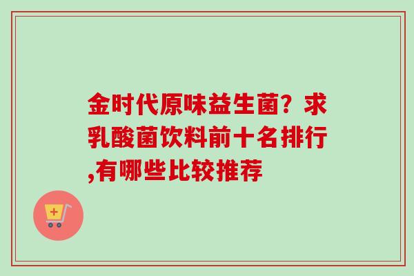 金时代原味益生菌?求乳酸菌饮料前十名排行,有哪些比较推荐 金时代原味益生菌?求乳酸菌饮料前十名排行,有哪些比较推荐