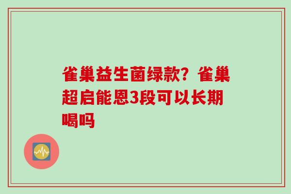 雀巢益生菌绿款?雀巢超启能恩3段可以长期喝吗 雀巢益生菌绿款?雀巢超启能恩3段可以长期喝吗
