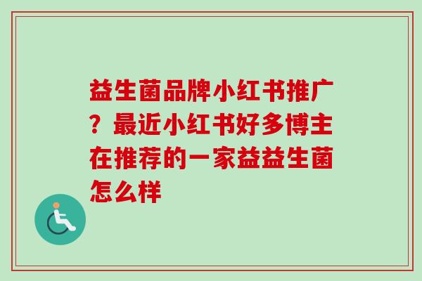 益生菌品牌小红书推广?近小红书好多博主在推荐的一家益益生菌怎么样 益生菌品牌小红书推广?近小红书好多博主在推荐的一家益益生菌怎么样