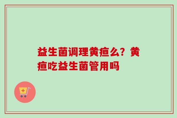 益生菌调理黄疸么?黄疸吃益生菌管用吗 益生菌调理黄疸么?黄疸吃益生菌管用吗