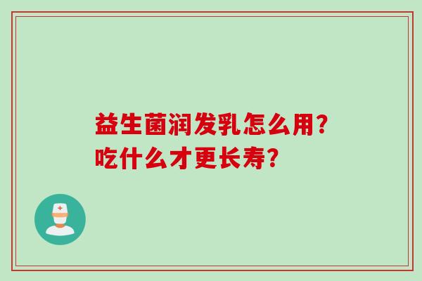 益生菌润发乳怎么用?吃什么才更长寿? 益生菌润发乳怎么用?吃什么才更长寿?