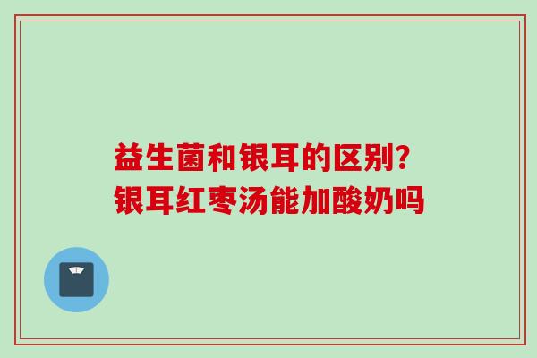 益生菌和银耳的区别?银耳红枣汤能加酸奶吗 益生菌和银耳的区别?银耳红枣汤能加酸奶吗