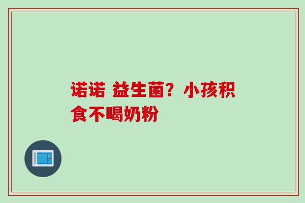 诺诺 益生菌?小孩积食不喝奶粉 诺诺 益生菌?小孩积食不喝奶粉