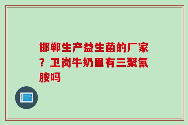 邯郸生产益生菌的厂家?卫岗牛奶里有三聚氰胺吗 邯郸生产益生菌的厂家?卫岗牛奶里有三聚氰胺吗