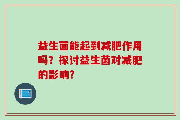 益生菌能起到作用吗?探讨益生菌对的影响? 益生菌能起到作用吗?探讨益生菌对的影响?