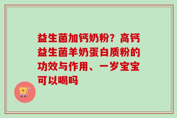 益生菌加钙奶粉?高钙益生菌羊奶蛋白质粉的功效与作用、一岁宝宝可以喝吗 益生菌加钙奶粉?高钙益生菌羊奶蛋白质粉的功效与作用、一岁宝宝可以喝吗